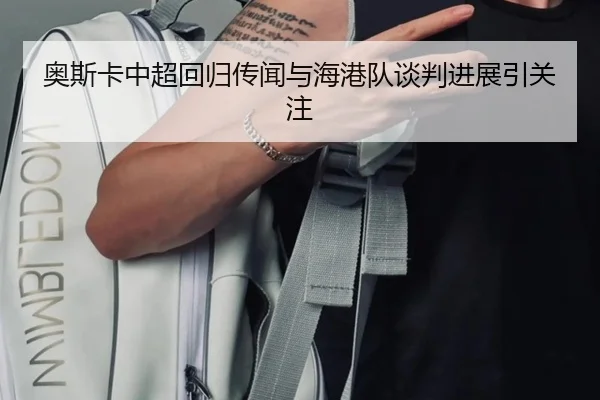 奥斯卡中超回归传闻与海港队谈判进展引关注