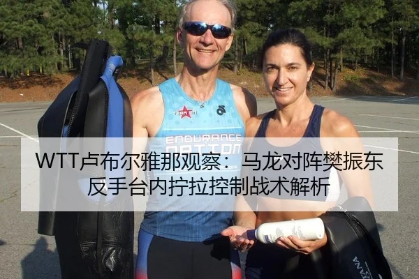 WTT卢布尔雅那观察：马龙对阵樊振东反手台内拧拉控制战术解析