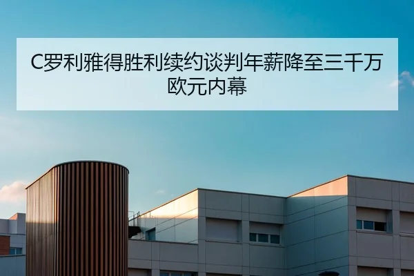C罗利雅得胜利续约谈判年薪降至三千万欧元内幕