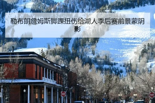 勒布朗詹姆斯脚踝扭伤给湖人季后赛前景蒙阴影