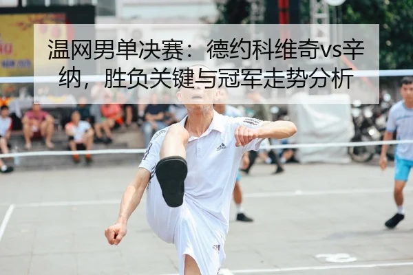 温网男单决赛：德约科维奇vs辛纳，胜负关键与冠军走势分析