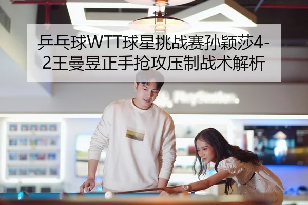 乒乓球WTT球星挑战赛孙颖莎4-2王曼昱正手抢攻压制战术解析