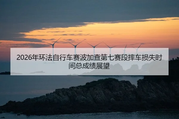 2026年环法自行车赛波加查第七赛段摔车损失时间总成绩展望